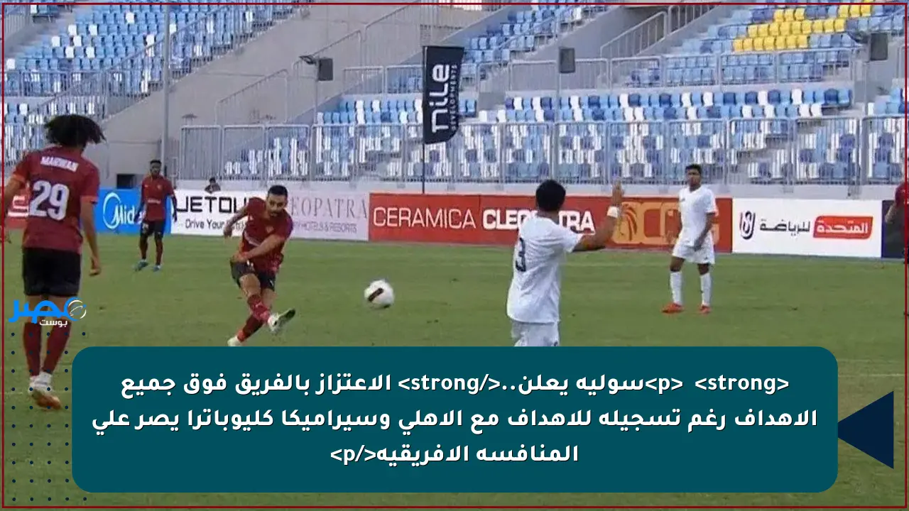 <p>✨ <strong>سولية يعلن..</strong> الاعتزاز بالفريق فوق جميع الأهداف رغم تسجيله للأهداف مع الأهلي وسيراميكا كليوباترا يصر على المنافسة الأفريقية</p>